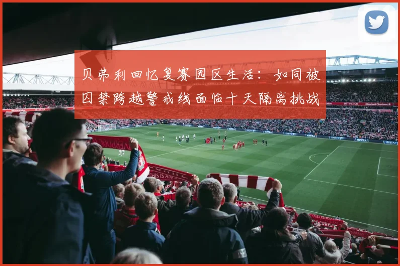 贝弗利回忆复赛园区生活：如同被囚禁跨越警戒线面临十天隔离挑战