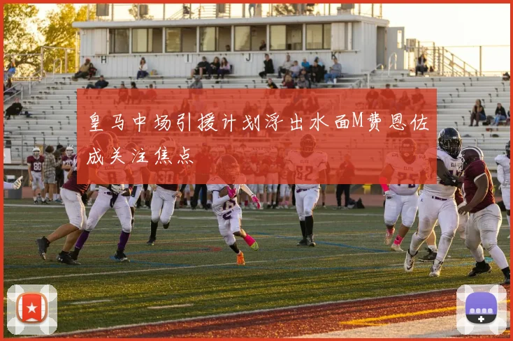 皇马中场引援计划浮出水面M费恩佐成关注焦点