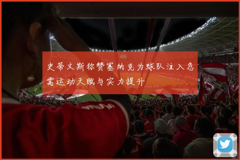 史蒂文斯称赞塞纳克为球队注入急需运动天赋与实力提升