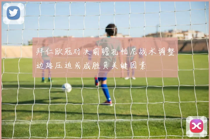 拜仁欧冠对决前瞻孔帕尼战术调整边路压迫或成胜负关键因素