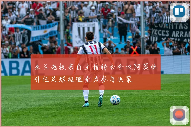 米兰老板亲自主持转会会议阿莫林升任足球经理全力参与决策