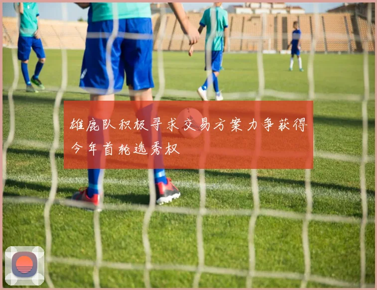 雄鹿队积极寻求交易方案力争获得今年首轮选秀权