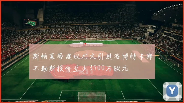 斯帕莱蒂建议尤文引进洛博特卡那不勒斯报价至少3500万欧元