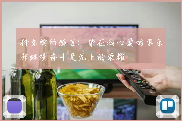 科克续约感言：能在我心爱的俱乐部继续奋斗是无上的荣耀