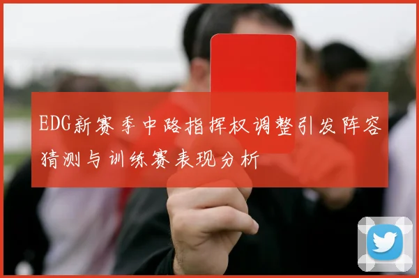 EDG新赛季中路指挥权调整引发阵容猜测与训练赛表现分析
