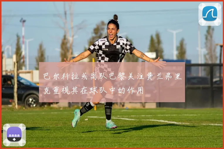 巴尔科拉或离队巴黎关注费兰弗里克重视其在球队中的作用