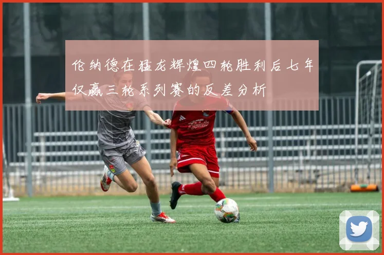 伦纳德在猛龙辉煌四轮胜利后七年仅赢三轮系列赛的反差分析