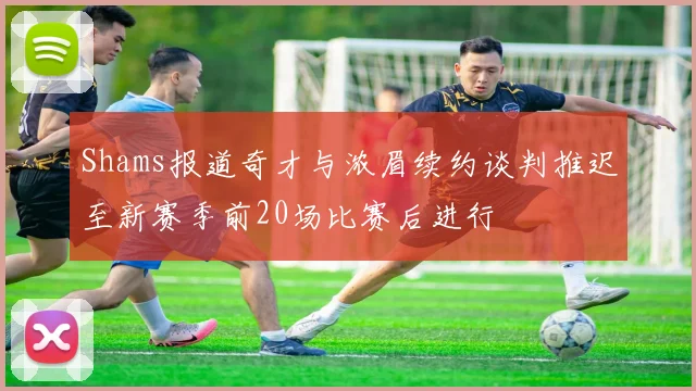 Shams报道奇才与浓眉续约谈判推迟至新赛季前20场比赛后进行