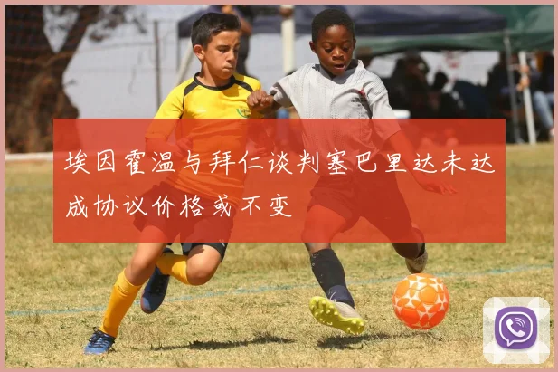 埃因霍温与拜仁谈判塞巴里达未达成协议价格或不变