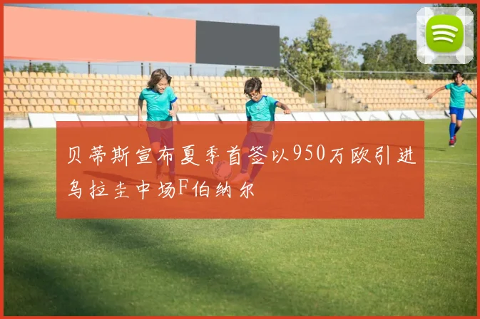 贝蒂斯宣布夏季首签以950万欧引进乌拉圭中场F伯纳尔