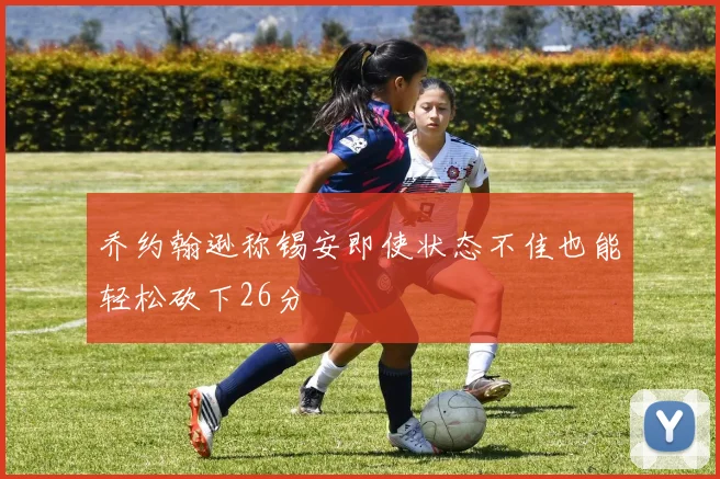 乔约翰逊称锡安即使状态不佳也能轻松砍下26分
