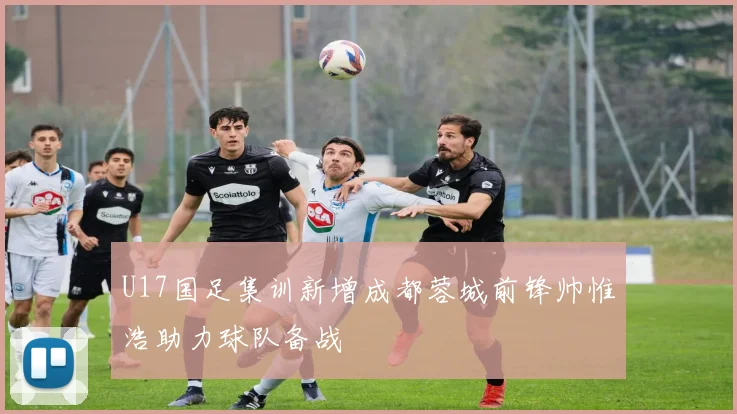 U17国足集训新增成都蓉城前锋帅惟浩助力球队备战