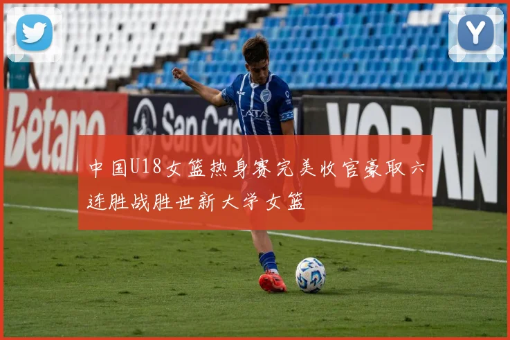 中国U18女篮热身赛完美收官豪取六连胜战胜世新大学女篮