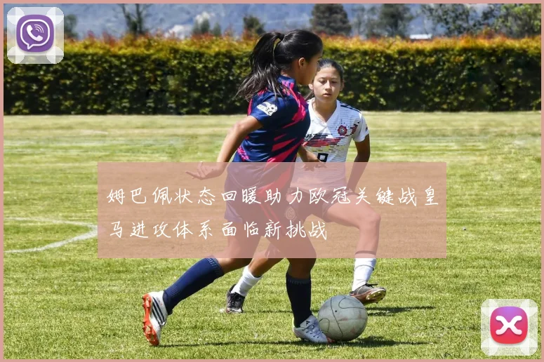 姆巴佩状态回暖助力欧冠关键战皇马进攻体系面临新挑战