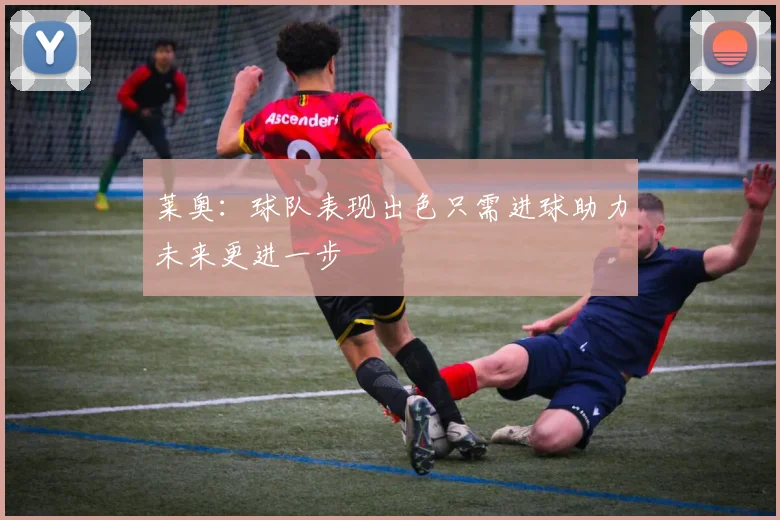 莱奥：球队表现出色只需进球助力未来更进一步