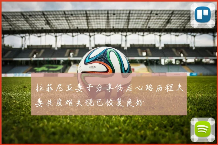 拉菲尼亚妻子分享伤后心路历程夫妻共度难关现已恢复良好