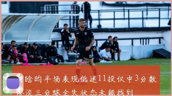 孙晗昀半场表现低迷11投仅中3分数惨淡三分球全失状态未能找到