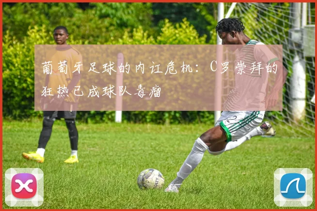 葡萄牙足球的内讧危机：C罗崇拜的狂热已成球队毒瘤