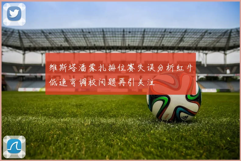维斯塔潘蒙扎排位赛失误分析红牛低速弯调校问题再引关注