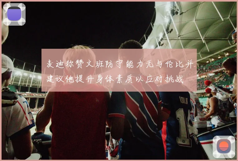 麦迪称赞文班防守能力无与伦比并建议他提升身体素质以应对挑战
