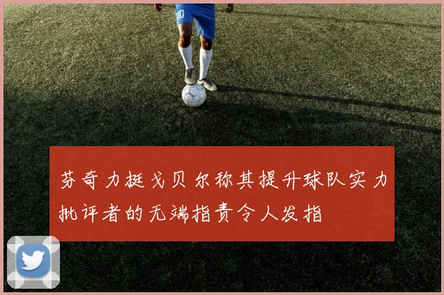 芬奇力挺戈贝尔称其提升球队实力批评者的无端指责令人发指