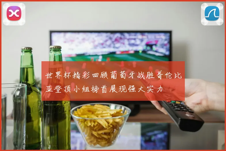 世界杯精彩回顾葡萄牙战胜哥伦比亚登顶小组榜首展现强大实力